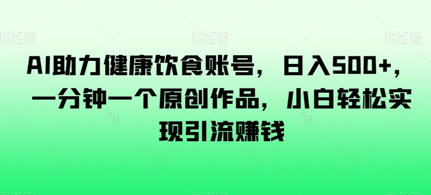 AI助力健康饮食账号，日入500+，一分钟一个原创作品，小白轻松实现引流赚钱【揭秘】网赚项目-副业赚钱-互联网创业-资源整合八方网创