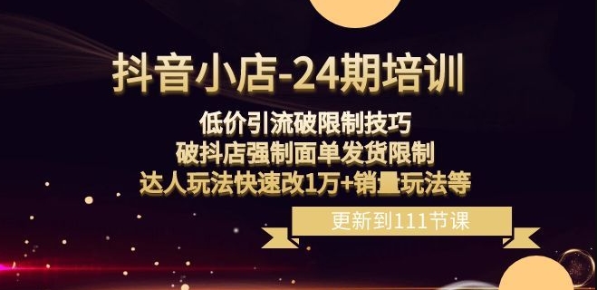 抖音小店-24期：低价引流破限制技巧，破抖店强制面单发货限制，达人玩法快速改1万+销量玩法等网赚项目-副业赚钱-互联网创业-资源整合八方网创