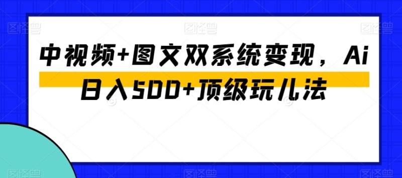 中视频+图文双系统变现,Ai日入500+顶级玩儿法网赚项目-副业赚钱-互联网创业-资源整合八方网创