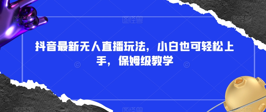 抖音最新无人直播玩法，小白也可轻松上手，保姆级教学，附所有素材+插件【揭秘】网赚项目-副业赚钱-互联网创业-资源整合八方网创