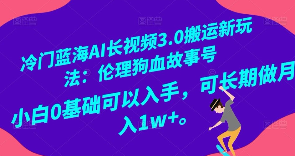 冷门蓝海AI长视频3.0搬运新玩法：伦理狗血故事号，小白0基础可以入手，可长期做月入1w+【揭秘】网赚项目-副业赚钱-互联网创业-资源整合八方网创