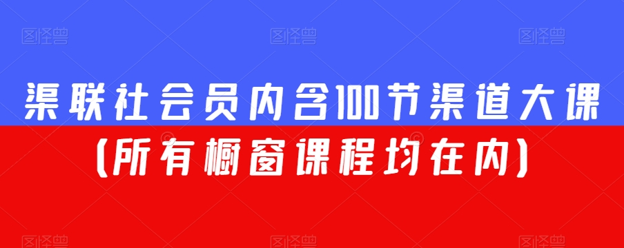 渠联社会员内含100节渠道大课（所有橱窗课程均在内）网赚项目-副业赚钱-互联网创业-资源整合八方网创