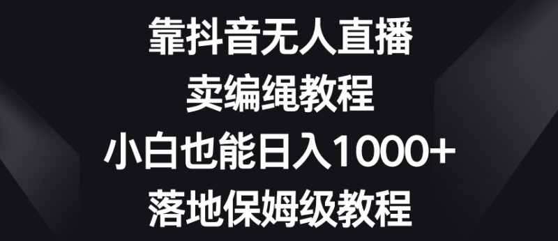 靠抖音无人直播,卖编绳教程,小白也能日入1000+,落地保姆级教程【揭秘】网赚项目-副业赚钱-互联网创业-资源整合八方网创
