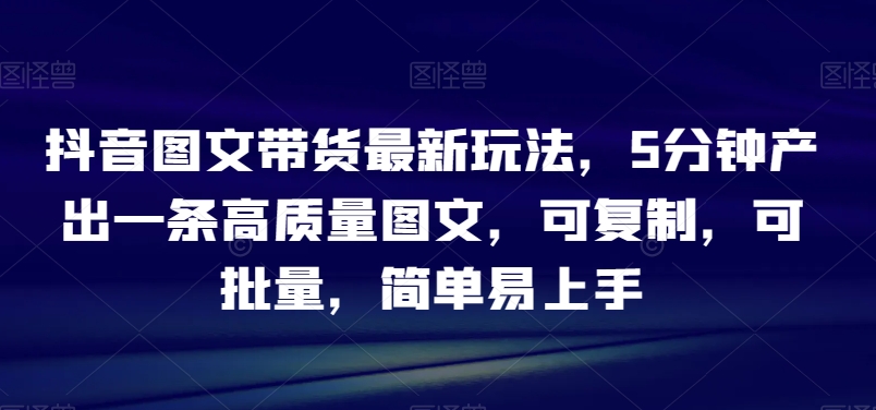 抖音图文带货最新玩法，5分钟产出一条高质量图文，可复制，可批量，简单易上手【揭秘】网赚项目-副业赚钱-互联网创业-资源整合八方网创