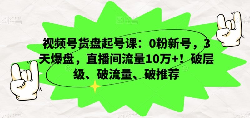 视频号货盘起号课：0粉新号，3天爆盘，直播间流量10万+！破层级、破流量、破推荐网赚项目-副业赚钱-互联网创业-资源整合八方网创