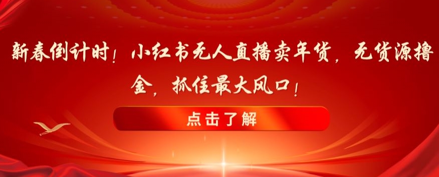 新春倒计时！小红书无人直播卖年货，无货源撸金，抓住最大风口【揭秘】网赚项目-副业赚钱-互联网创业-资源整合八方网创