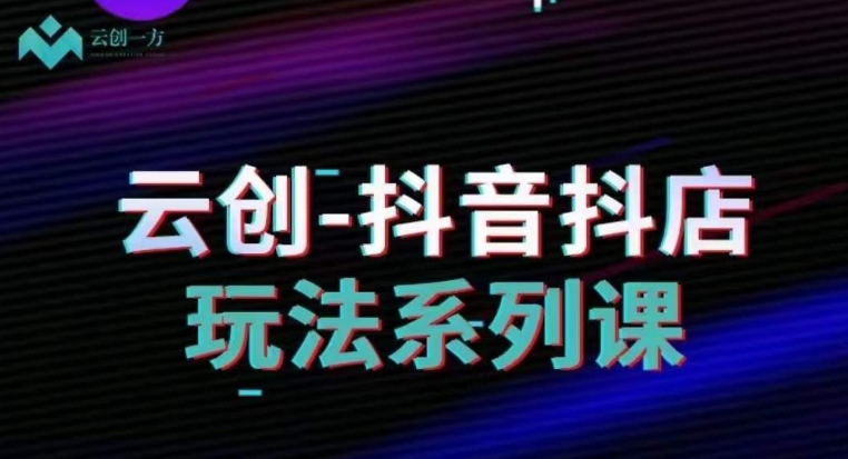 云创-抖音小店系列课，抖音小店运营全攻略网赚项目-副业赚钱-互联网创业-资源整合八方网创