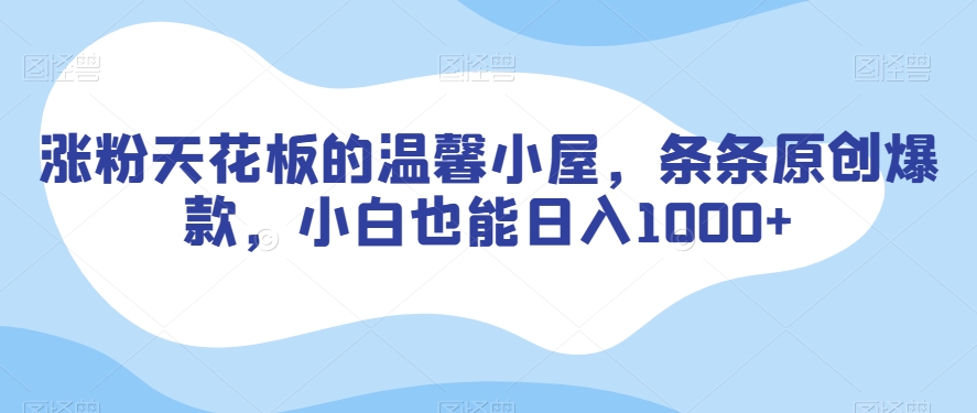 涨粉天花板的温馨小屋，条条原创爆款，小白也能日入1000+【揭秘】网赚项目-副业赚钱-互联网创业-资源整合八方网创