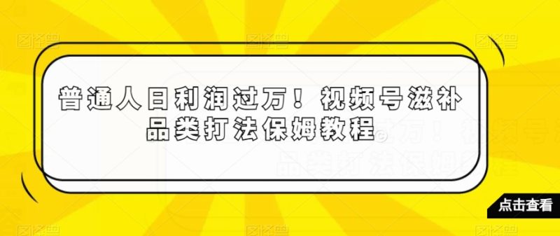 普通人日利润过万！视频号滋补品类打法保姆教程【揭秘】网赚项目-副业赚钱-互联网创业-资源整合八方网创