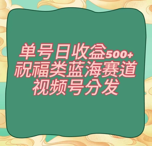 单号日收益500+、祝福类蓝海赛道、视频号分发【揭秘】网赚项目-副业赚钱-互联网创业-资源整合八方网创