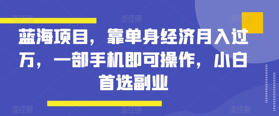 蓝海项目，靠单身经济月入过万，一部手机即可操作，小白首选副业【揭秘】网赚项目-副业赚钱-互联网创业-资源整合八方网创