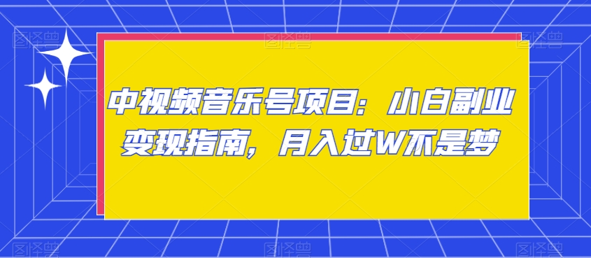 中视频音乐号项目：小白副业变现指南，月入过W不是梦【揭秘】网赚项目-副业赚钱-互联网创业-资源整合八方网创