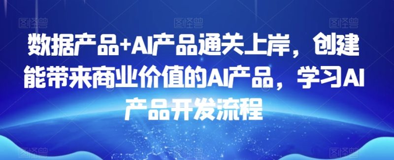 数据产品+AI产品通关上岸,创建能带来商业价值的AI产品,学习AI产品开发流程网赚项目-副业赚钱-互联网创业-资源整合八方网创