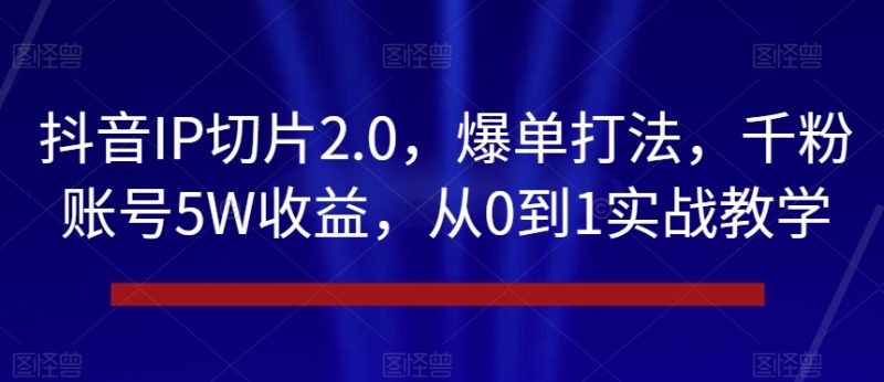 抖音IP切片2.0，爆单打法，千粉账号5W收益，从0到1实战教学【揭秘】网赚项目-副业赚钱-互联网创业-资源整合八方网创