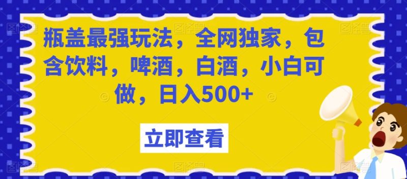 瓶盖最强玩法，全网独家，包含饮料，啤酒，白酒，小白可做，日入500+【揭秘】网赚项目-副业赚钱-互联网创业-资源整合八方网创