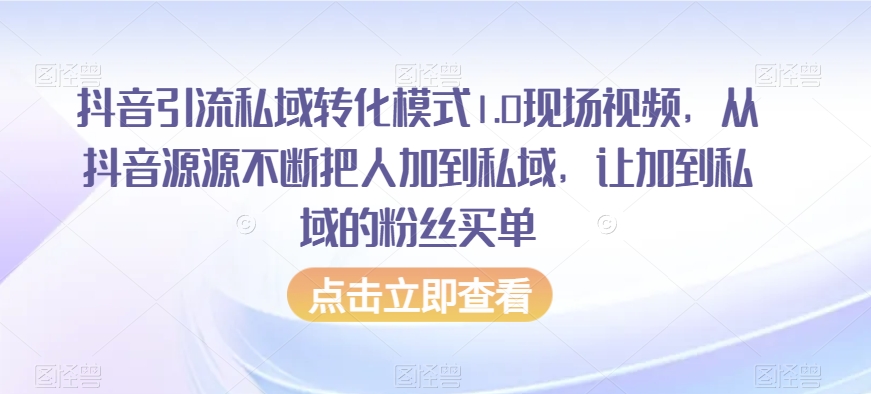 抖音引流私域转化模式1.0现场视频，从抖音源源不断把人加到私域，让加到私域的粉丝买单网赚项目-副业赚钱-互联网创业-资源整合八方网创