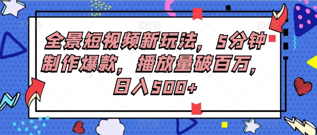 全景短视频新玩法，5分钟制作爆款，播放量破百万，日入500+网赚项目-副业赚钱-互联网创业-资源整合八方网创