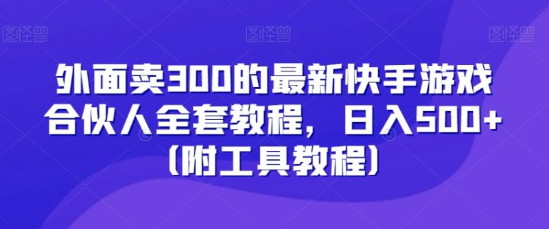 外面卖300的最新快手游戏合伙人全套教程，日入500+（附工具教程）网赚项目-副业赚钱-互联网创业-资源整合八方网创