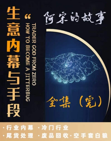 阿宋的故事·生意内幕与手段，行业内幕 冷门行业 尾货处理 废品回收 空手套白狼网赚项目-副业赚钱-互联网创业-资源整合八方网创