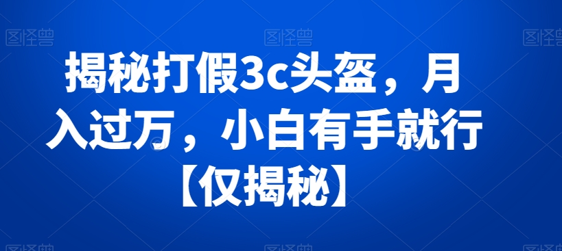 揭秘打假3c头盔，月入过万，小白有手就行【仅揭秘】网赚项目-副业赚钱-互联网创业-资源整合八方网创