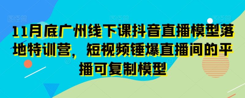 11月底广州线下课抖音直播模型落地特训营，短视频锤爆直播间的平播可复制模型网赚项目-副业赚钱-互联网创业-资源整合八方网创