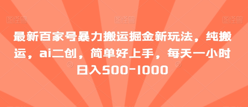 最新百家号暴力搬运掘金新玩法，纯搬运，ai二创，简单好上手，每天一小时日入500-1000【揭秘】网赚项目-副业赚钱-互联网创业-资源整合八方网创