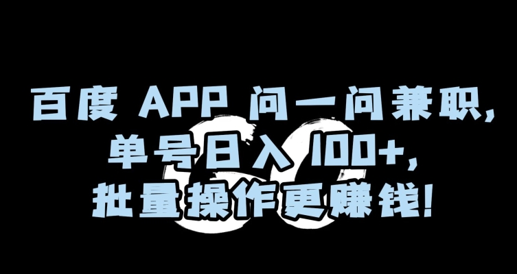 百度APP问一问兼职，单号日入100+，批量操作更赚钱【揭秘】网赚项目-副业赚钱-互联网创业-资源整合八方网创