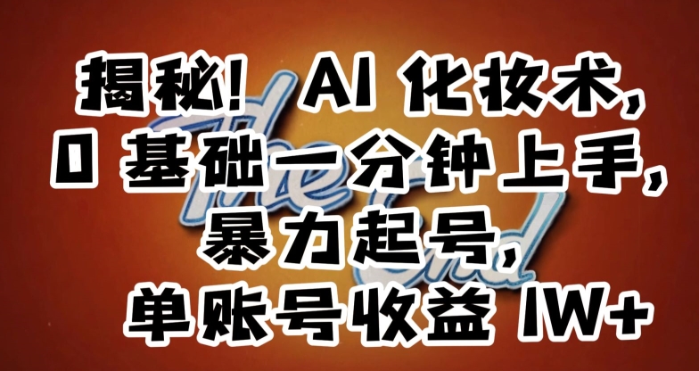 揭秘！AI化妆术，0基础一分钟上手，暴力起号，单账号收益1W+网赚项目-副业赚钱-互联网创业-资源整合八方网创
