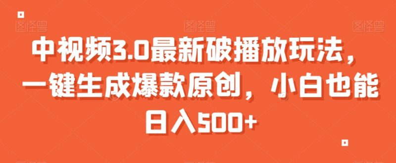 中视频3.0最新破播放玩法，一键生成爆款原创，小白也能日入500+【揭秘】网赚项目-副业赚钱-互联网创业-资源整合八方网创