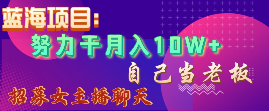 蓝海项目，努力干月入10W+，自己当老板，女主播招聘【揭秘】网赚项目-副业赚钱-互联网创业-资源整合八方网创