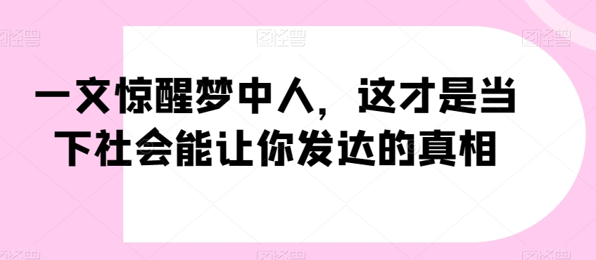 一文惊醒梦中人，这才是当下社会能让你发达的真相【公众号付费文章】网赚项目-副业赚钱-互联网创业-资源整合八方网创