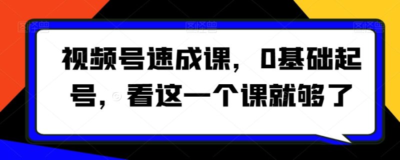 视频号速成课,0基础起号,看这一个课就够了网赚项目-副业赚钱-互联网创业-资源整合八方网创