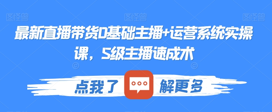 最新直播带货0基础主播+运营系统实操课，S级主播速成术网赚项目-副业赚钱-互联网创业-资源整合八方网创