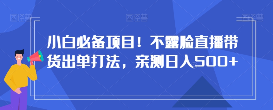 小白必备项目！不露脸直播带货出单打法，亲测日入500+【揭秘】网赚项目-副业赚钱-互联网创业-资源整合八方网创