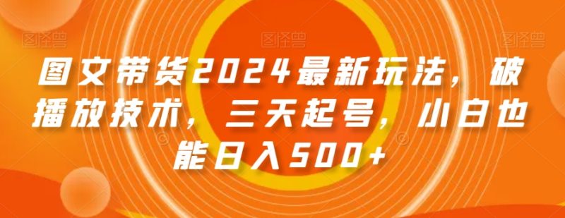 图文带货2024最新玩法，破播放技术，三天起号，小白也能日入500+【揭秘】网赚项目-副业赚钱-互联网创业-资源整合八方网创