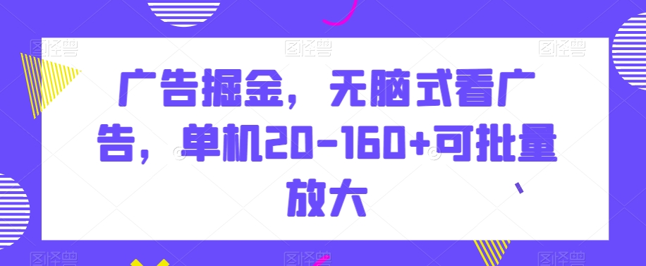 广告掘金，无脑式看广告，单机20-160+可批量放大【揭秘】网赚项目-副业赚钱-互联网创业-资源整合八方网创