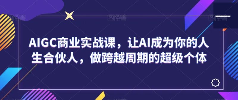 AIGC商业实战课，让AI成为你的人生合伙人，做跨越周期的超级个体网赚项目-副业赚钱-互联网创业-资源整合八方网创