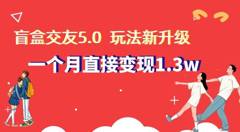 盲盒交友5.0，玩法全新升级，一个月直接变现1.3W，新手小白轻松上手【揭秘】网赚项目-副业赚钱-互联网创业-资源整合八方网创