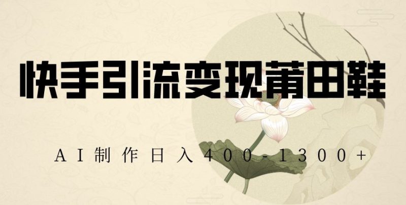 快手引流变现莆田鞋,AI制作日入400+【揭秘】网赚项目-副业赚钱-互联网创业-资源整合八方网创