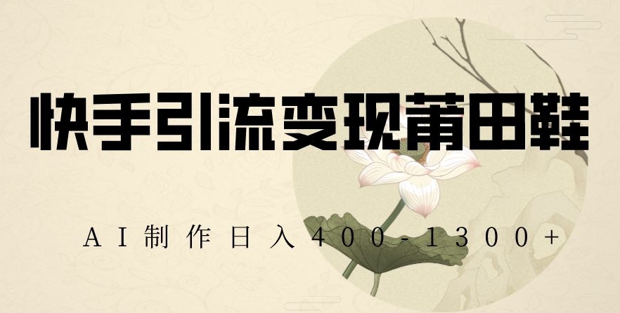 快手引流变现莆田鞋，AI制作日入400+【揭秘】网赚项目-副业赚钱-互联网创业-资源整合八方网创