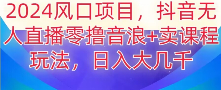 2024风口项目，抖音无人主播撸音浪+卖课程玩法，日入大几千【揭秘】网赚项目-副业赚钱-互联网创业-资源整合八方网创