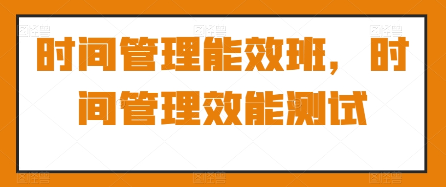 时间管理能效班，时间管理效能测试网赚项目-副业赚钱-互联网创业-资源整合八方网创