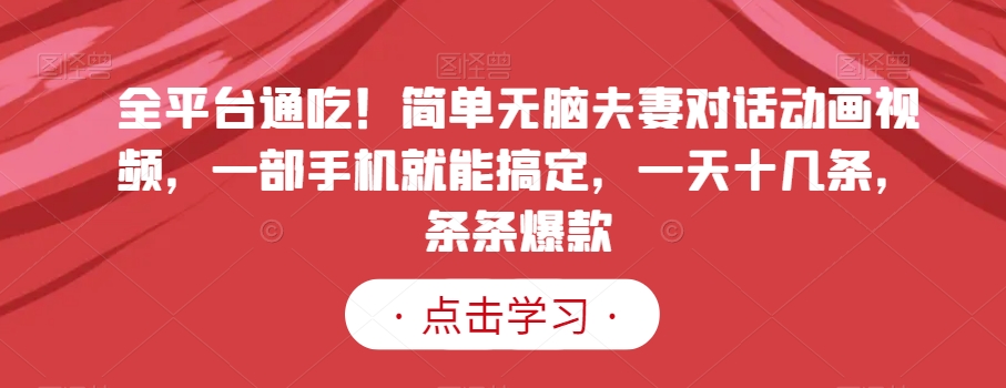 全平台通吃！简单无脑夫妻对话动画视频，一部手机就能搞定，一天十几条，条条爆款【揭秘】网赚项目-副业赚钱-互联网创业-资源整合八方网创