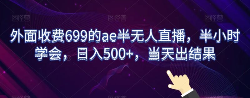 外面收费699的ae半无人直播，半小时学会，日入500+，当天出结果【揭秘】网赚项目-副业赚钱-互联网创业-资源整合八方网创