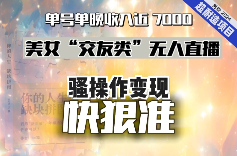美女“交友类”无人直播，变现快、狠、准，单号单晚收入近7000。2024，超耐造“男粉”变现项目网赚项目-副业赚钱-互联网创业-资源整合八方网创