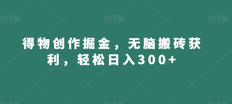 得物创作掘金，无脑搬砖获利，轻松日入300+【揭秘】网赚项目-副业赚钱-互联网创业-资源整合八方网创