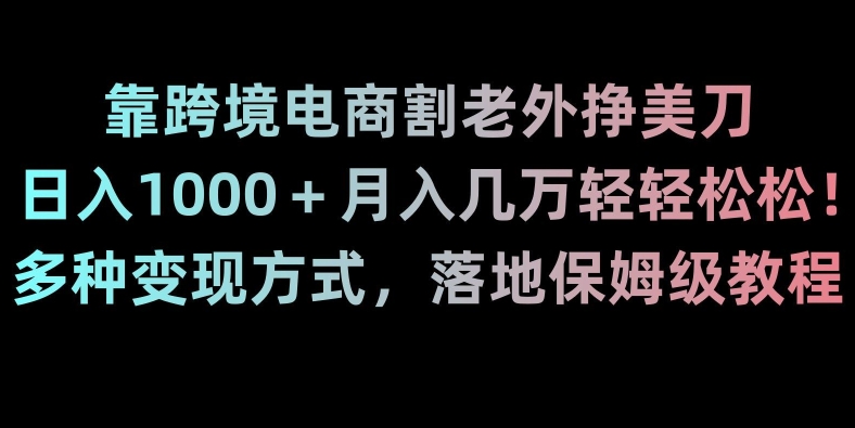 靠跨境电商割老外挣美刀，日入1000＋月入几万轻轻松松！多种变现方式，落地保姆级教程【揭秘】网赚项目-副业赚钱-互联网创业-资源整合八方网创