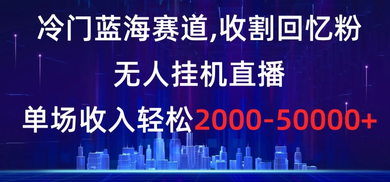 冷门蓝海赛道，收割回忆粉，无人挂机直播，单场收入轻松2000-5w+【揭秘】网赚项目-副业赚钱-互联网创业-资源整合八方网创
