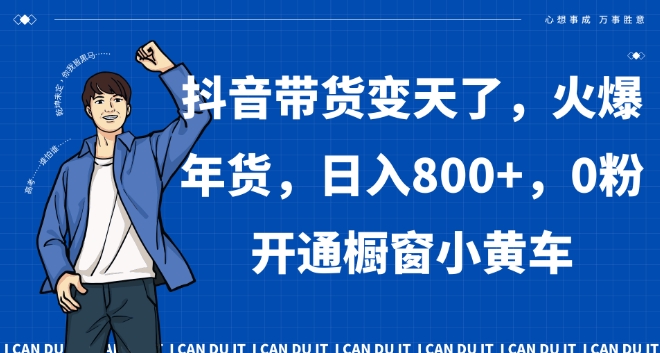 抖音带货变天了，火爆年货，日入800+，0粉开通橱窗小黄车【揭秘】网赚项目-副业赚钱-互联网创业-资源整合八方网创