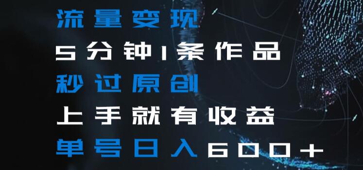 流量变现5分钟1条作品秒过原创上手就有收益单号日入600+【揭秘】网赚项目-副业赚钱-互联网创业-资源整合八方网创